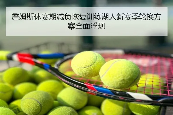 詹姆斯休赛期减负恢复训练湖人新赛季轮换方案全面浮现