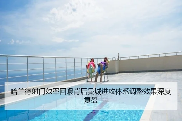 哈兰德射门效率回暖背后曼城进攻体系调整效果深度复盘
