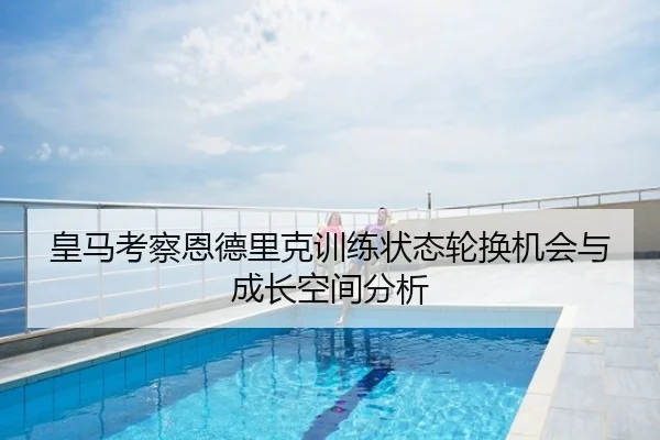 皇马考察恩德里克训练状态轮换机会与成长空间分析
