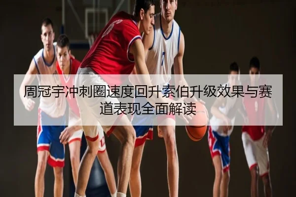 周冠宇冲刺圈速度回升索伯升级效果与赛道表现全面解读