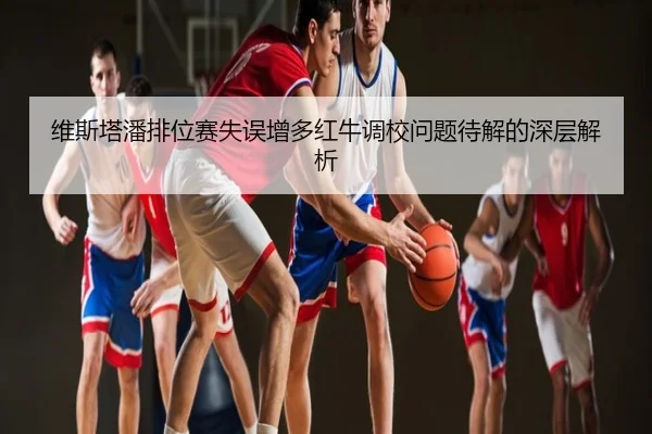 维斯塔潘排位赛失误增多红牛调校问题待解的深层解析