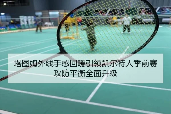 塔图姆外线手感回暖引领凯尔特人季前赛攻防平衡全面升级